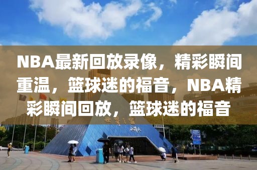 NBA最新回放录像，精彩瞬间重温，篮球迷的福音，NBA精彩瞬间回放，篮球迷的福音-第1张图片-98直播吧