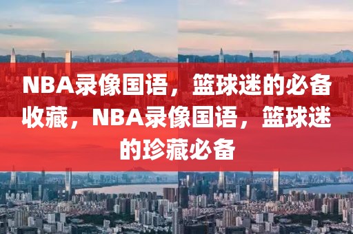 NBA录像国语，篮球迷的必备收藏，NBA录像国语，篮球迷的珍藏必备-第1张图片-98直播吧