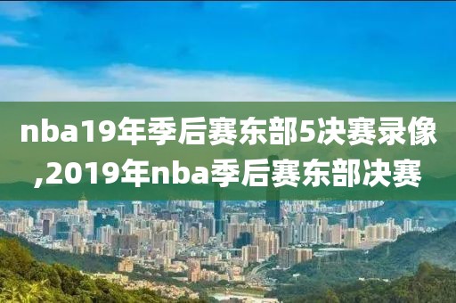 nba19年季后赛东部5决赛录像,2019年nba季后赛东部决赛-第1张图片-98直播吧