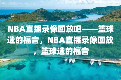 NBA直播录像回放吧——篮球迷的福音，NBA直播录像回放，篮球迷的福音-第1张图片-98直播吧