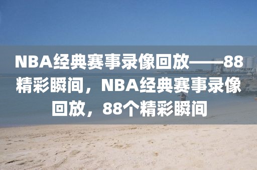 NBA经典赛事录像回放——88精彩瞬间，NBA经典赛事录像回放，88个精彩瞬间-第1张图片-98直播吧