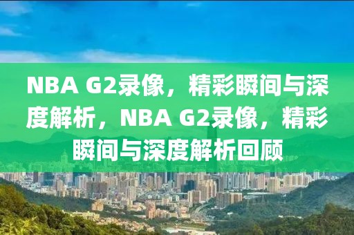 NBA G2录像，精彩瞬间与深度解析，NBA G2录像，精彩瞬间与深度解析回顾-第1张图片-98直播吧