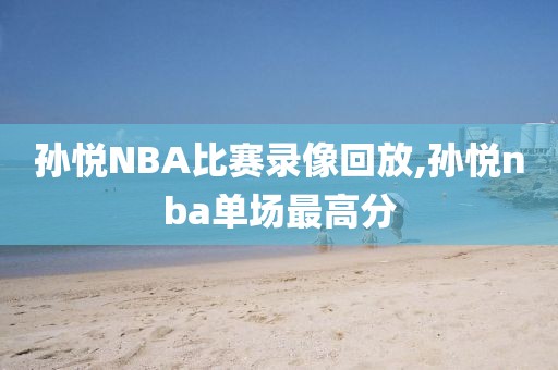 孙悦NBA比赛录像回放,孙悦nba单场最高分-第1张图片-98直播吧