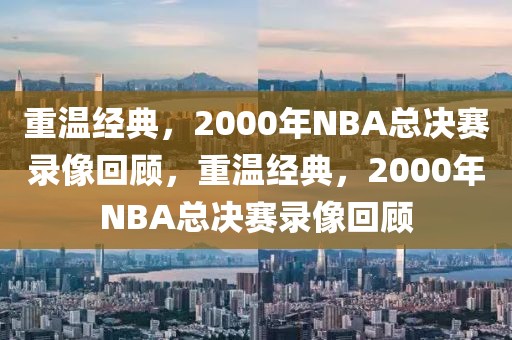 重温经典，2000年NBA总决赛录像回顾，重温经典，2000年NBA总决赛录像回顾-第1张图片-98直播吧