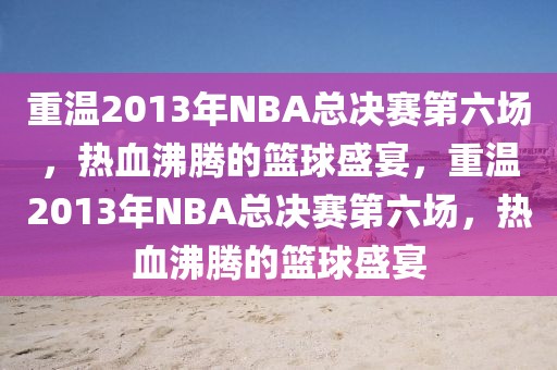 重温2013年NBA总决赛第六场，热血沸腾的篮球盛宴，重温2013年NBA总决赛第六场，热血沸腾的篮球盛宴-第1张图片-98直播吧