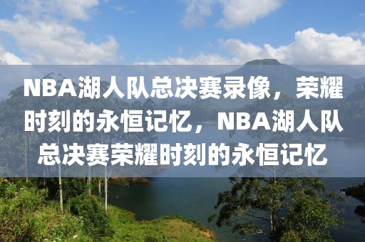 NBA湖人队总决赛录像，荣耀时刻的永恒记忆，NBA湖人队总决赛荣耀时刻的永恒记忆-第1张图片-98直播吧