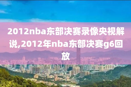 2012nba东部决赛录像央视解说,2012年nba东部决赛g6回放-第1张图片-98直播吧