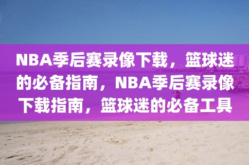 NBA季后赛录像下载，篮球迷的必备指南，NBA季后赛录像下载指南，篮球迷的必备工具-第1张图片-98直播吧