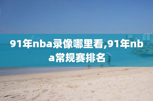 91年nba录像哪里看,91年nba常规赛排名-第1张图片-98直播吧