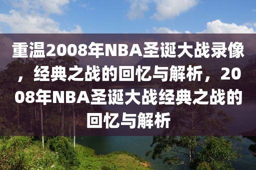 重温2008年NBA圣诞大战录像，经典之战的回忆与解析，2008年NBA圣诞大战经典之战的回忆与解析-第1张图片-98直播吧