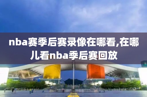 nba赛季后赛录像在哪看,在哪儿看nba季后赛回放-第1张图片-98直播吧