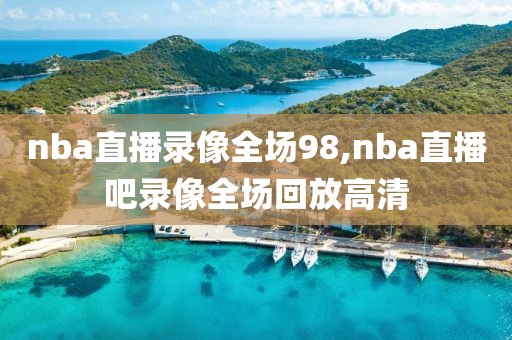 nba直播录像全场98,nba直播吧录像全场回放高清-第1张图片-98直播吧