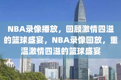 NBA录像播放，回顾激情四溢的篮球盛宴，NBA录像回放，重温激情四溢的篮球盛宴-第1张图片-98直播吧