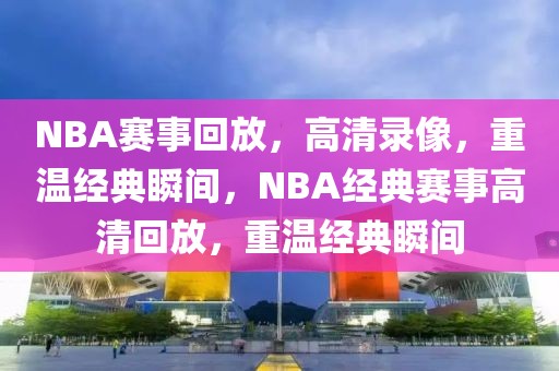 NBA赛事回放，高清录像，重温经典瞬间，NBA经典赛事高清回放，重温经典瞬间-第1张图片-98直播吧