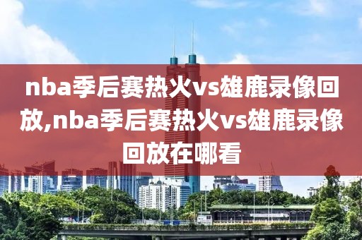 nba季后赛热火vs雄鹿录像回放,nba季后赛热火vs雄鹿录像回放在哪看-第1张图片-98直播吧