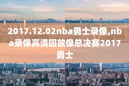 2017.12.02nba勇士录像,nba录像高清回放像总决赛2017勇士-第1张图片-98直播吧