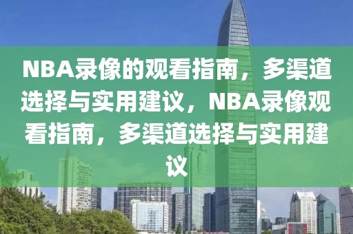 NBA录像的观看指南，多渠道选择与实用建议，NBA录像观看指南，多渠道选择与实用建议-第1张图片-98直播吧