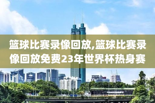 篮球比赛录像回放,篮球比赛录像回放免费23年世界杯热身赛-第1张图片-98直播吧