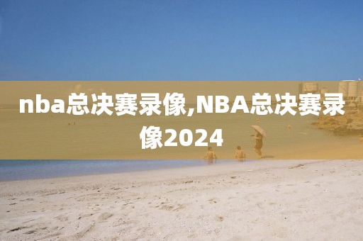 nba总决赛录像,NBA总决赛录像2024-第1张图片-98直播吧