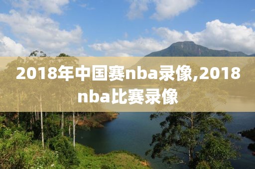 2018年中国赛nba录像,2018nba比赛录像-第1张图片-98直播吧