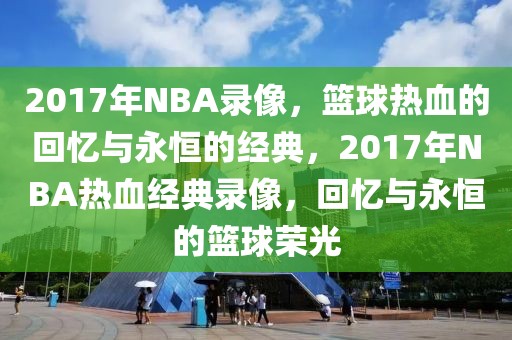 2017年NBA录像，篮球热血的回忆与永恒的经典，2017年NBA热血经典录像，回忆与永恒的篮球荣光-第1张图片-98直播吧