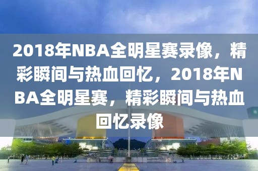 2018年NBA全明星赛录像，精彩瞬间与热血回忆，2018年NBA全明星赛，精彩瞬间与热血回忆录像-第1张图片-98直播吧