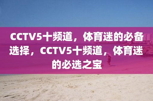 CCTV5十频道，体育迷的必备选择，CCTV5十频道，体育迷的必选之宝-第1张图片-98直播吧