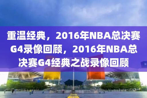 重温经典，2016年NBA总决赛G4录像回顾，2016年NBA总决赛G4经典之战录像回顾-第1张图片-98直播吧