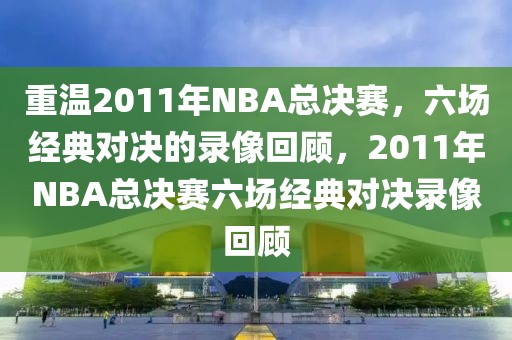 重温2011年NBA总决赛，六场经典对决的录像回顾，2011年NBA总决赛六场经典对决录像回顾-第1张图片-98直播吧