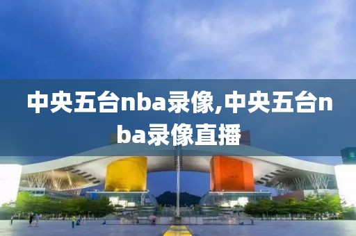 中央五台nba录像,中央五台nba录像直播-第1张图片-98直播吧