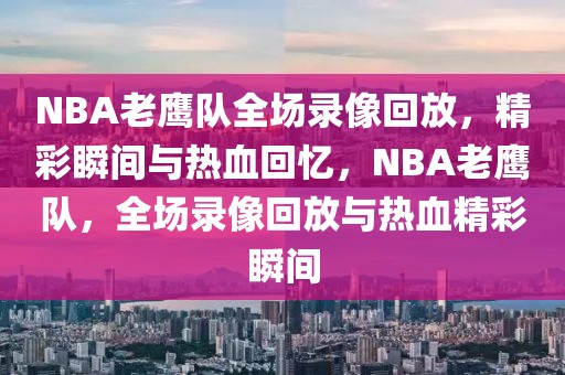 NBA老鹰队全场录像回放，精彩瞬间与热血回忆，NBA老鹰队，全场录像回放与热血精彩瞬间-第1张图片-98直播吧