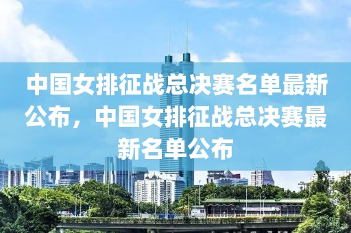 中国女排征战总决赛名单最新公布，中国女排征战总决赛最新名单公布-第1张图片-98直播吧