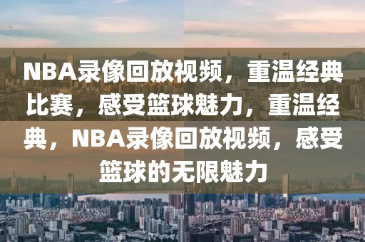 NBA录像回放视频，重温经典比赛，感受篮球魅力，重温经典，NBA录像回放视频，感受篮球的无限魅力-第1张图片-98直播吧