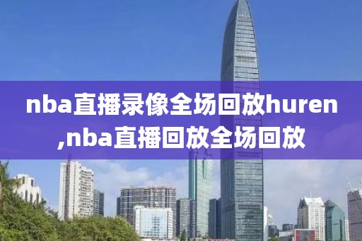 nba直播录像全场回放huren,nba直播回放全场回放-第1张图片-98直播吧