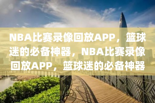 NBA比赛录像回放APP，篮球迷的必备神器，NBA比赛录像回放APP，篮球迷的必备神器-第1张图片-98直播吧