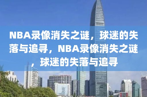 NBA录像消失之谜，球迷的失落与追寻，NBA录像消失之谜，球迷的失落与追寻-第1张图片-98直播吧