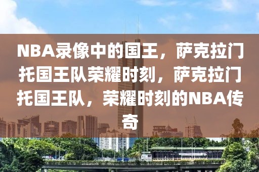 NBA录像中的国王，萨克拉门托国王队荣耀时刻，萨克拉门托国王队，荣耀时刻的NBA传奇-第1张图片-98直播吧