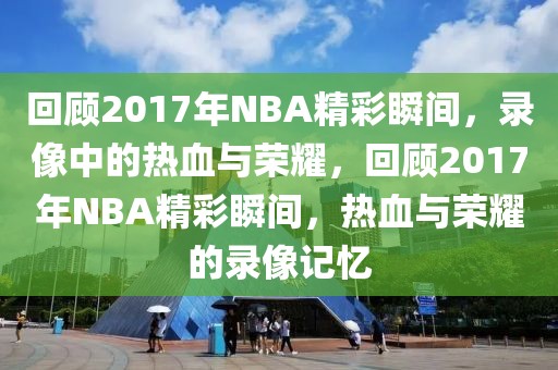 回顾2017年NBA精彩瞬间，录像中的热血与荣耀，回顾2017年NBA精彩瞬间，热血与荣耀的录像记忆-第1张图片-98直播吧