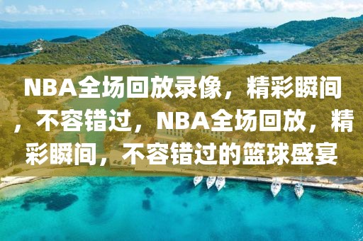 NBA全场回放录像，精彩瞬间，不容错过，NBA全场回放，精彩瞬间，不容错过的篮球盛宴-第1张图片-98直播吧