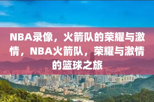 NBA录像，火箭队的荣耀与激情，NBA火箭队，荣耀与激情的篮球之旅-第1张图片-98直播吧