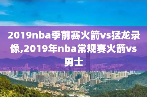 2019nba季前赛火箭vs猛龙录像,2019年nba常规赛火箭vs勇士-第1张图片-98直播吧