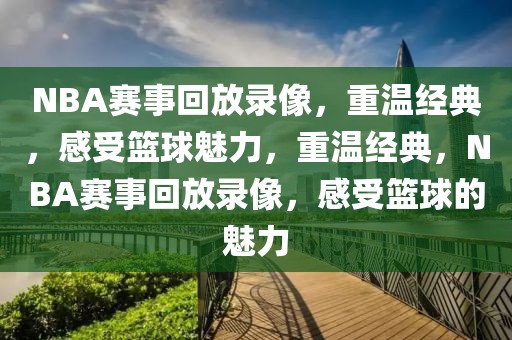 NBA赛事回放录像，重温经典，感受篮球魅力，重温经典，NBA赛事回放录像，感受篮球的魅力-第1张图片-98直播吧