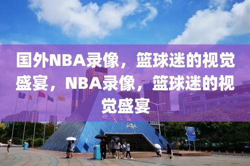 国外NBA录像，篮球迷的视觉盛宴，NBA录像，篮球迷的视觉盛宴-第1张图片-98直播吧