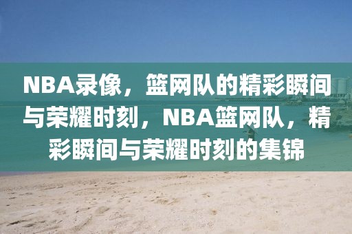 NBA录像，篮网队的精彩瞬间与荣耀时刻，NBA篮网队，精彩瞬间与荣耀时刻的集锦-第1张图片-98直播吧