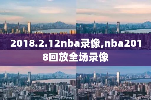 2018.2.12nba录像,nba2018回放全场录像-第1张图片-98直播吧