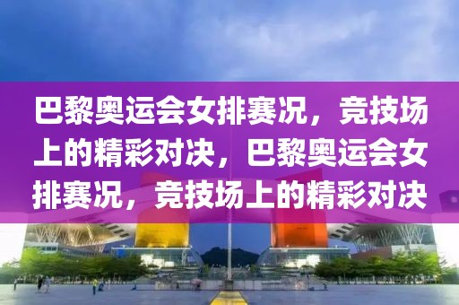 巴黎奥运会女排赛况，竞技场上的精彩对决，巴黎奥运会女排赛况，竞技场上的精彩对决-第1张图片-98直播吧