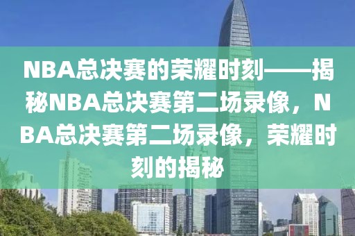 NBA总决赛的荣耀时刻——揭秘NBA总决赛第二场录像，NBA总决赛第二场录像，荣耀时刻的揭秘-第1张图片-98直播吧