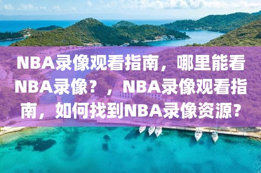 NBA录像观看指南，哪里能看NBA录像？，NBA录像观看指南，如何找到NBA录像资源？-第1张图片-98直播吧