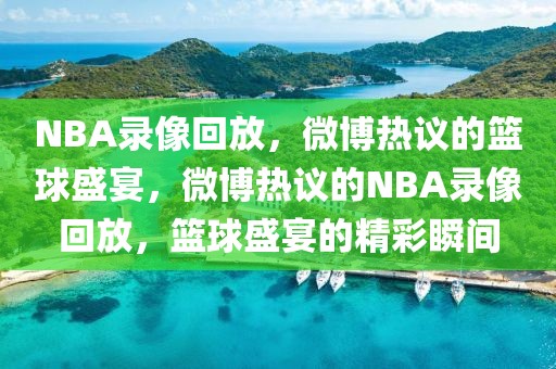 NBA录像回放，微博热议的篮球盛宴，微博热议的NBA录像回放，篮球盛宴的精彩瞬间-第1张图片-98直播吧