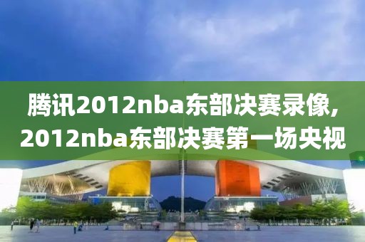 腾讯2012nba东部决赛录像,2012nba东部决赛第一场央视-第1张图片-98直播吧